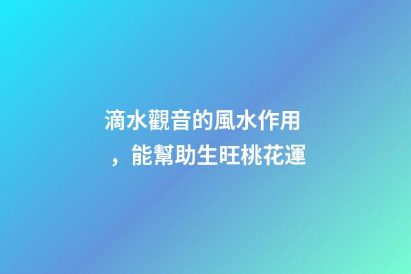 滴水觀音的風水作用，能幫助生旺桃花運